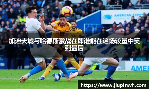 加迪夫城与哈德斯激战在即谁能在这场较量中笑到最后