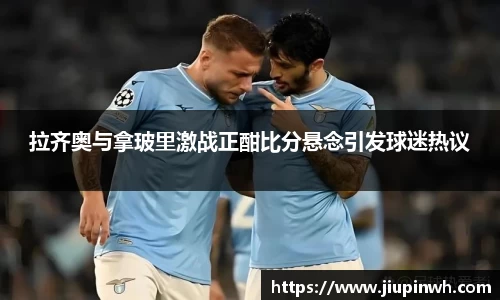 拉齐奥与拿玻里激战正酣比分悬念引发球迷热议