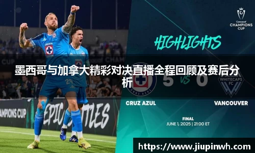 墨西哥与加拿大精彩对决直播全程回顾及赛后分析